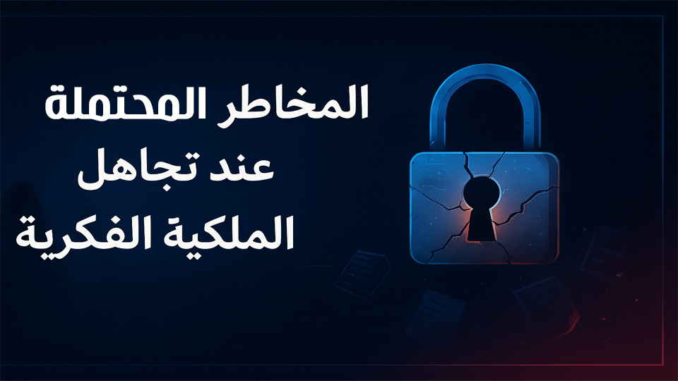 المخاطر المحتملة عند تجاهل حماية الملكية الفكرية